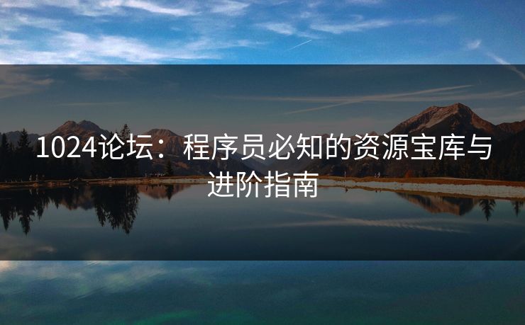 1024论坛:程序员必知的资源宝库与进阶指南 1024论坛:程序员必知的资源宝库与进阶指南