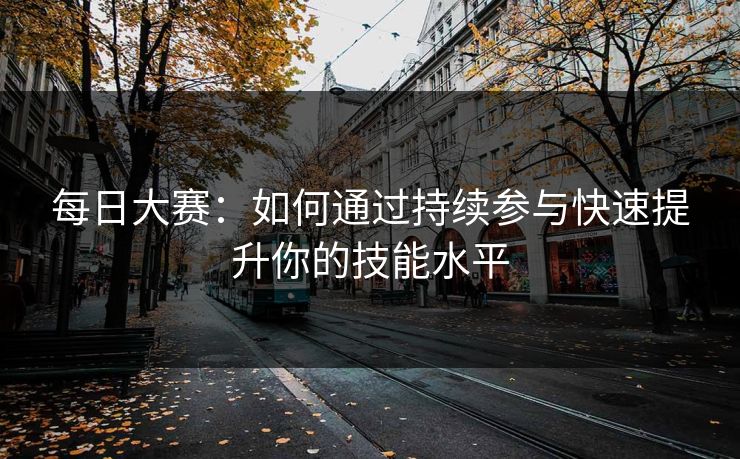 每日大赛:如何通过持续参与快速提升你的技能水平 每日大赛:如何通过持续参与快速提升你的技能水平