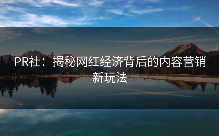 PR社:揭秘网红经济背后的内容营销新玩法 PR社:揭秘网红经济背后的内容营销新玩法