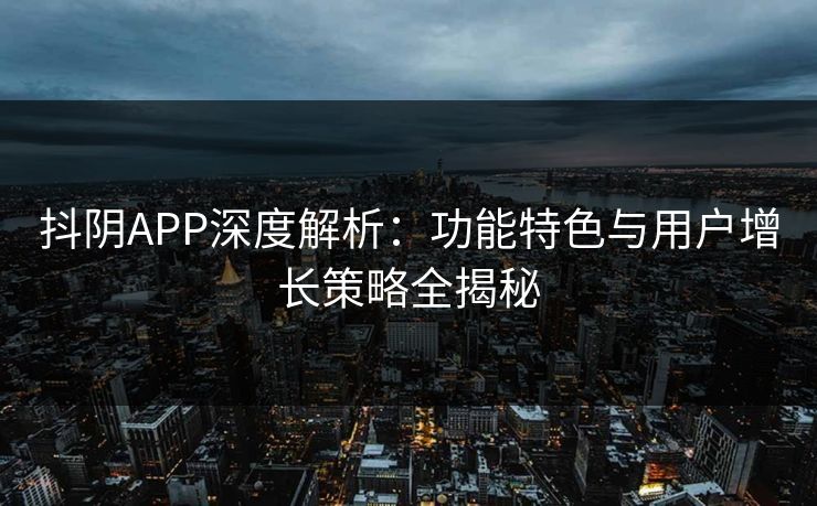 抖阴APP深度解析:功能特色与用户增长策略全揭秘 抖阴APP深度解析:功能特色与用户增长策略全揭秘