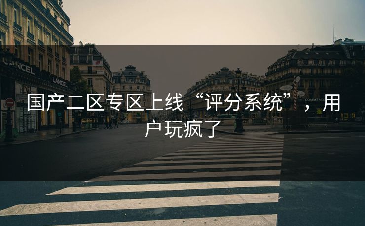 国产二区专区上线“评分系统”,用户玩疯了 国产二区专区上线“评分系统”,用户玩疯了