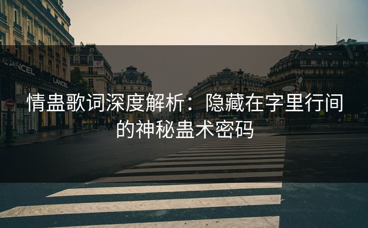 情蛊歌词深度解析:隐藏在字里行间的神秘蛊术密码 情蛊歌词深度解析:隐藏在字里行间的神秘蛊术密码