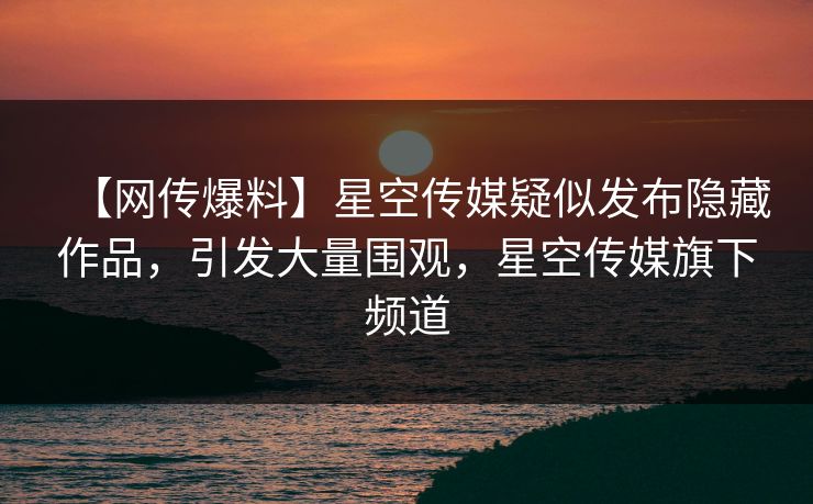 【网传爆料】星空传媒疑似发布隐藏作品,引发大量围观,星空传媒旗下频道 【网传爆料】星空传媒疑似发布隐藏作品,引发大量围观,星空传媒旗下频道