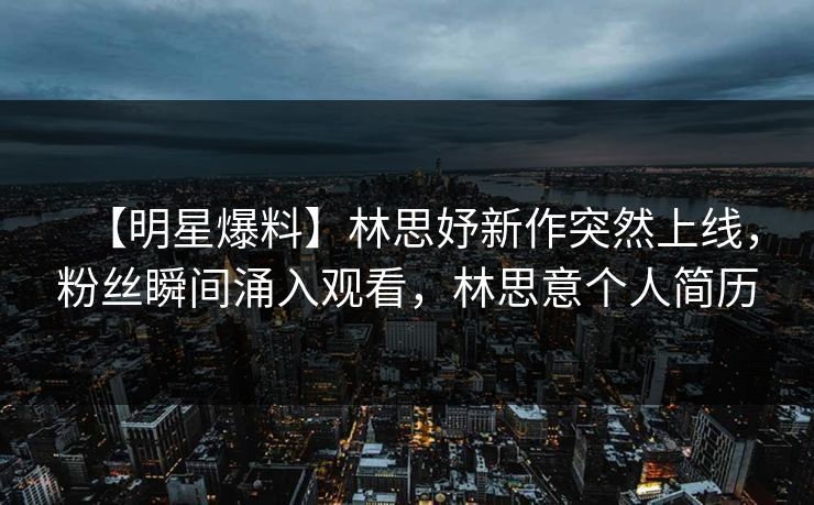【明星爆料】林思妤新作突然上线,粉丝瞬间涌入观看,林思意个人简历 【明星爆料】林思妤新作突然上线,粉丝瞬间涌入观看,林思意个人简历