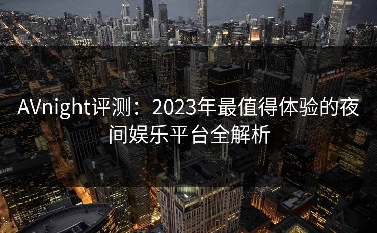 AVnight评测:2023年最值得体验的夜间娱乐平台全解析 AVnight评测:2023年最值得体验的夜间娱乐平台全解析