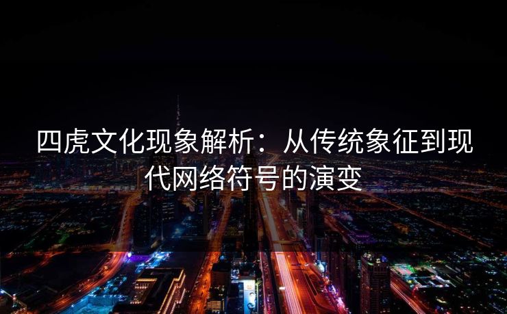四虎文化现象解析：从传统象征到现代网络符号的演变