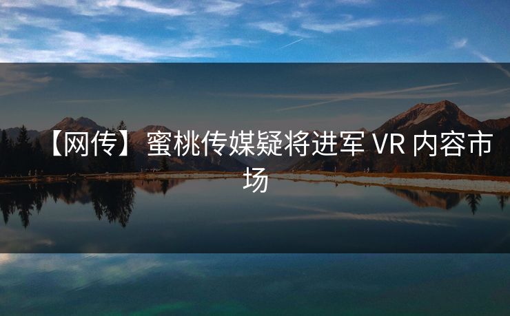 【网传】蜜桃传媒疑将进军 VR 内容市场