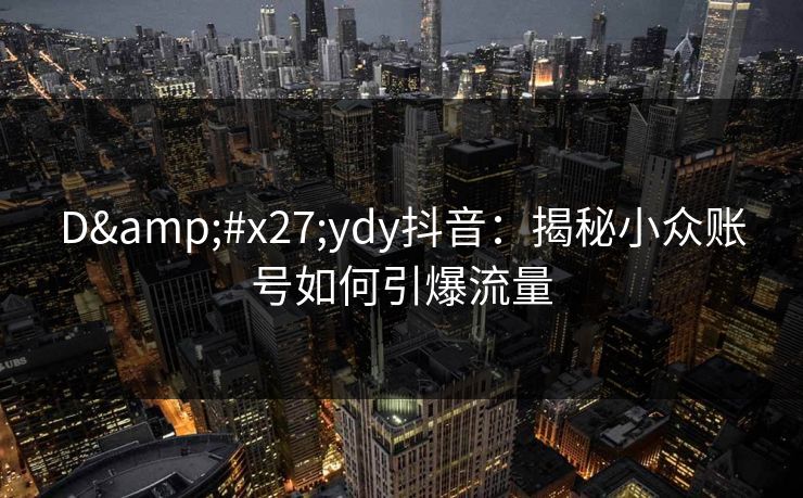 D'ydy抖音:揭秘小众账号如何引爆流量 D'ydy抖音:揭秘小众账号如何引爆流量