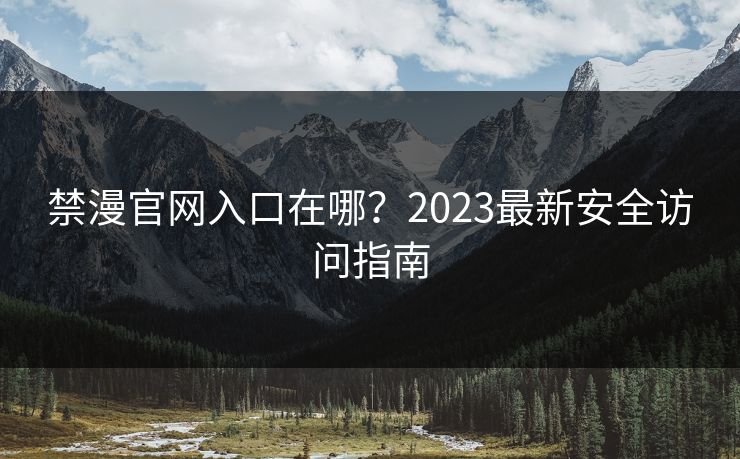 禁漫官网入口在哪?2023最新安全访问指南 禁漫官网入口在哪?2023最新安全访问指南