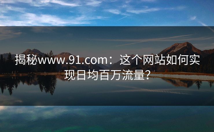 揭秘www.91.com：这个网站如何实现日均百万流量？