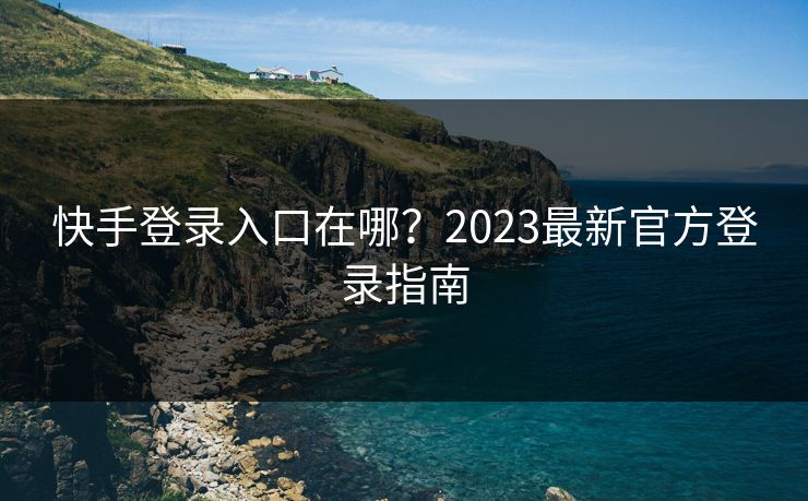 快手登录入口在哪？2023最新官方登录指南