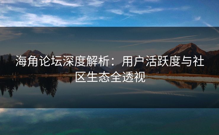 海角论坛深度解析：用户活跃度与社区生态全透视