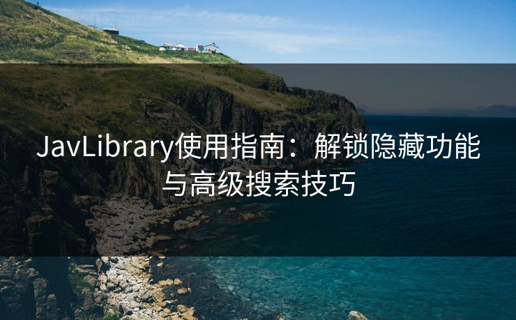 JavLibrary使用指南：解锁隐藏功能与高级搜索技巧