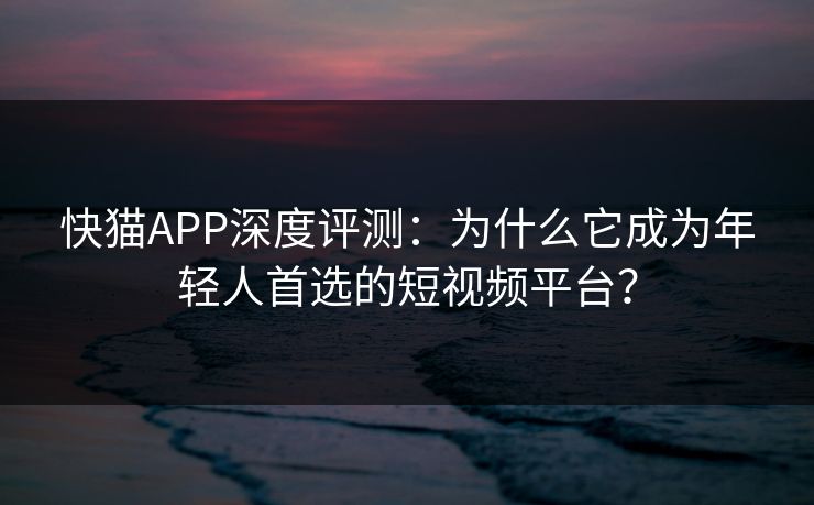 快猫APP深度评测:为什么它成为年轻人首选的短视频平台? 快猫APP深度评测:为什么它成为年轻人首选的短视频平台?