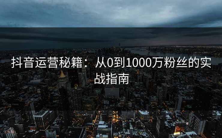 抖音运营秘籍：从0到1000万粉丝的实战指南