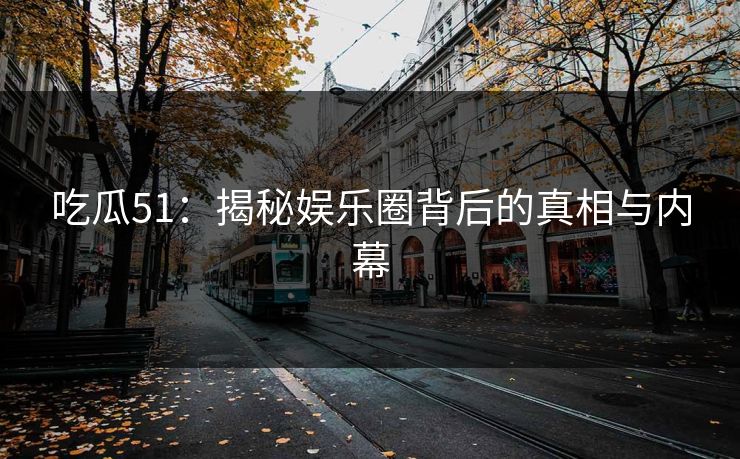 吃瓜51：揭秘娱乐圈背后的真相与内幕