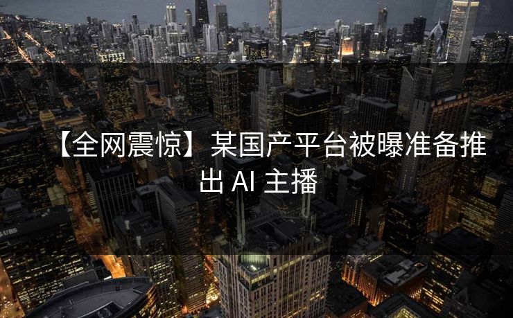 【全网震惊】某国产平台被曝准备推出 AI 主播