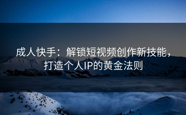 成人快手：解锁短视频创作新技能，打造个人IP的黄金法则