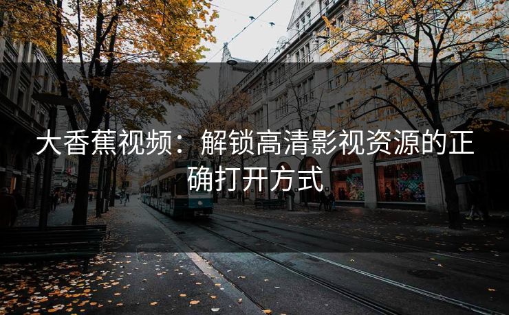 大香蕉视频：解锁高清影视资源的正确打开方式