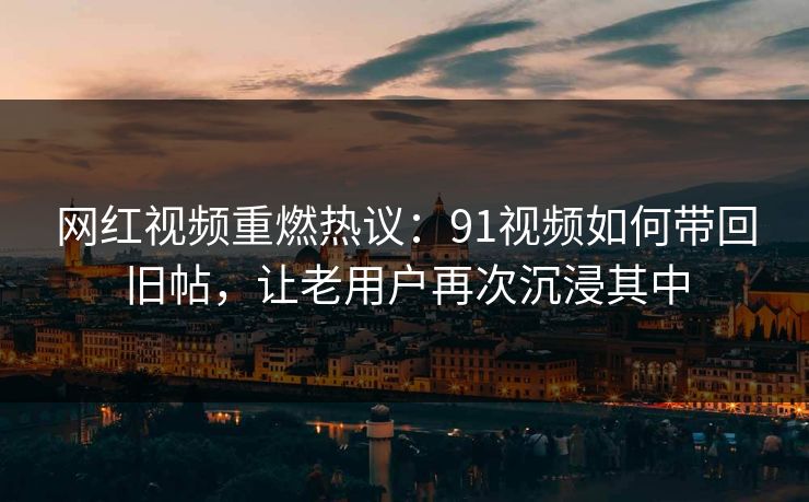 网红视频重燃热议：91视频如何带回旧帖，让老用户再次沉浸其中