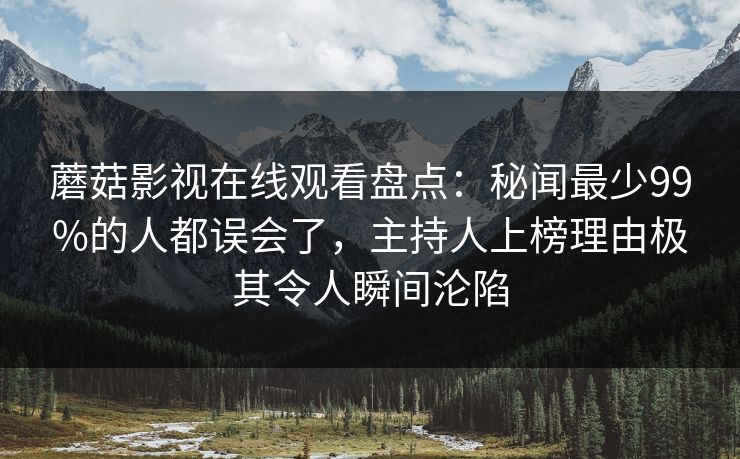 蘑菇影视在线观看盘点：秘闻最少99%的人都误会了，主持人上榜理由极其令人瞬间沦陷