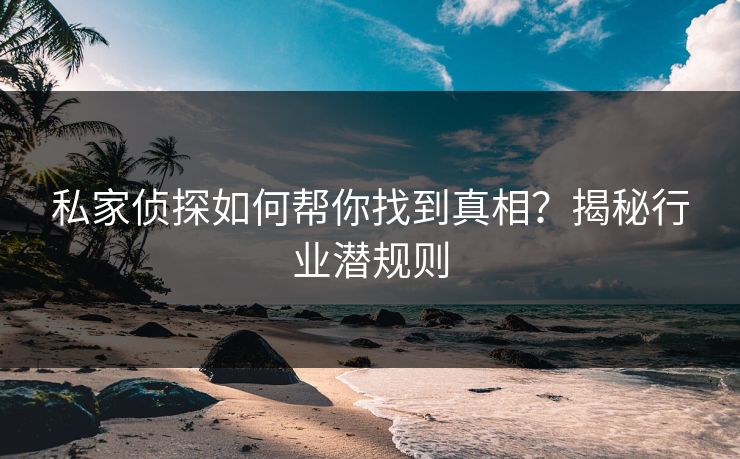 私家侦探如何帮你找到真相？揭秘行业潜规则