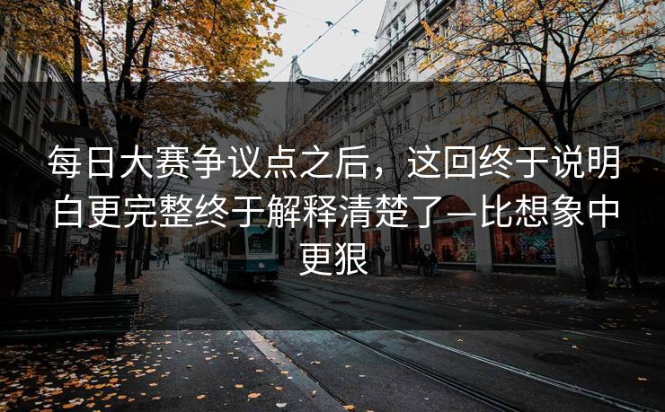 每日大赛争议点之后，这回终于说明白更完整终于解释清楚了—比想象中更狠