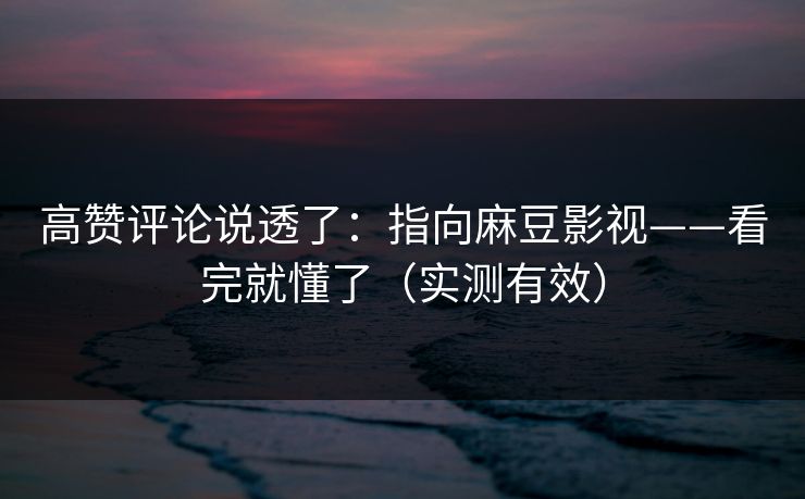 高赞评论说透了：指向麻豆影视——看完就懂了（实测有效）
