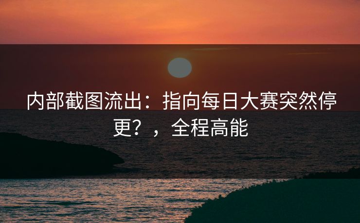内部截图流出：指向每日大赛突然停更？，全程高能
