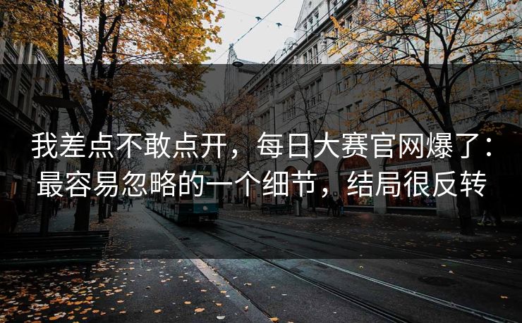 我差点不敢点开，每日大赛官网爆了：最容易忽略的一个细节，结局很反转