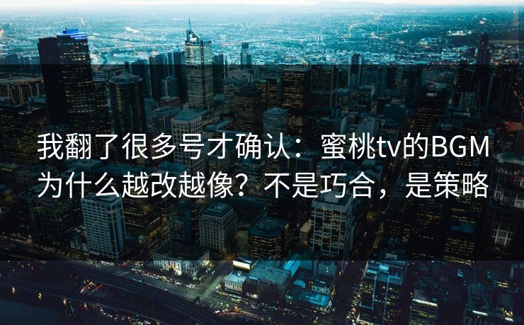 我翻了很多号才确认：蜜桃tv的BGM为什么越改越像？不是巧合，是策略