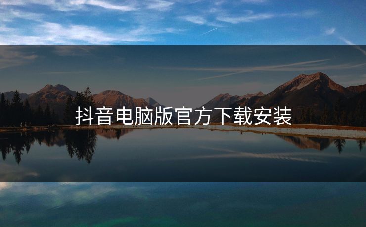 抖音电脑版官方下载安装
