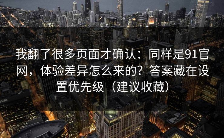 我翻了很多页面才确认：同样是91官网，体验差异怎么来的？答案藏在设置优先级（建议收藏）