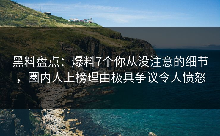 黑料盘点：爆料7个你从没注意的细节，圈内人上榜理由极具争议令人愤怒
