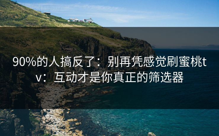 90%的人搞反了：别再凭感觉刷蜜桃tv：互动才是你真正的筛选器