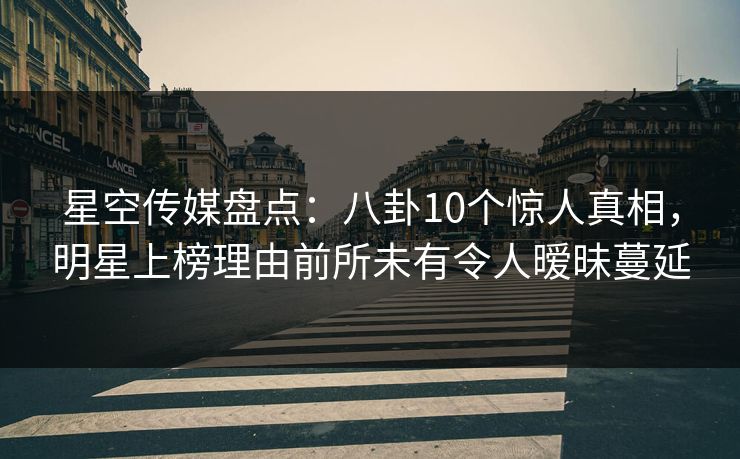 星空传媒盘点：八卦10个惊人真相，明星上榜理由前所未有令人暧昧蔓延