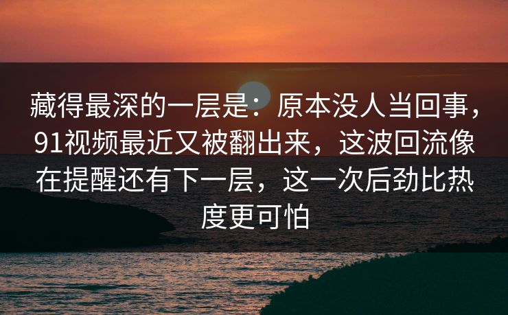 藏得最深的一层是：原本没人当回事，91视频最近又被翻出来，这波回流像在提醒还有下一层，这一次后劲比热度更可怕
