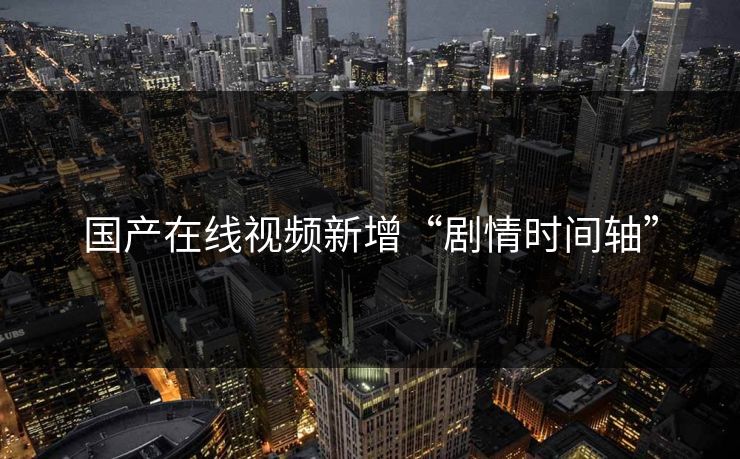 国产在线视频新增“剧情时间轴”