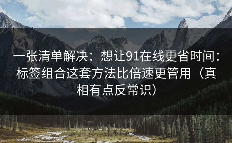 一张清单解决：想让91在线更省时间：标签组合这套方法比倍速更管用（真相有点反常识）