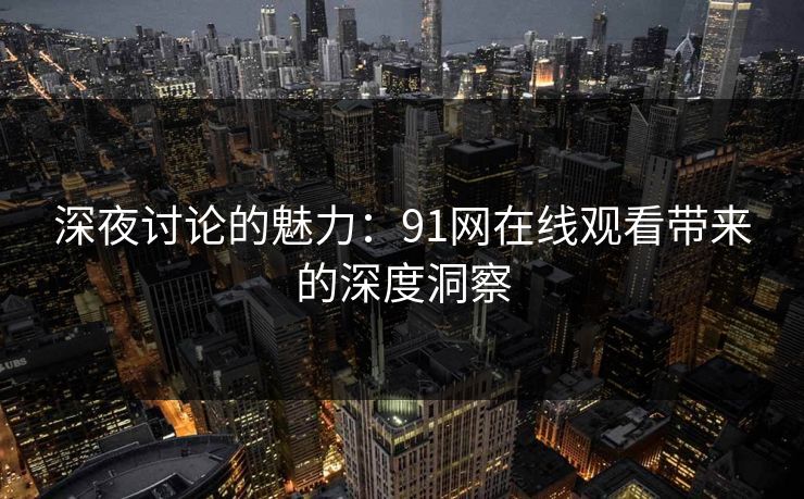 深夜讨论的魅力：91网在线观看带来的深度洞察
